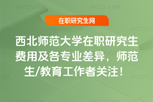 西北師范大學在職研究生費用及各專業差異，師范生/教育工作者關注！