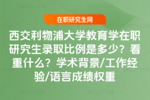 西交利物浦大學教育學在職研究生錄取比例是多少？看重什么？學術背景/工作經驗/語言成績權重