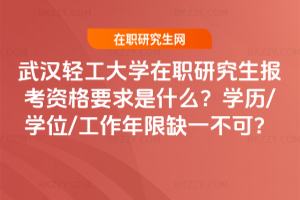 武漢輕工大學在職研究生報考資格要求是什么？學歷/學位/工作年限缺一不可？