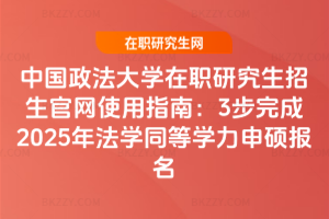 中國政法大學在職研究生招生官網使用指南：3步完成2025年法學同等學力申碩報名