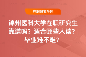 錦州醫科大學在職研究生靠譜嗎？適合哪些人讀？畢業難不難？