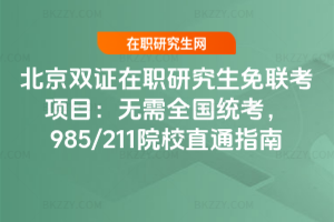 北京雙證在職研究生免聯(lián)考項目：無需全國統(tǒng)考，985/211院校直通指南