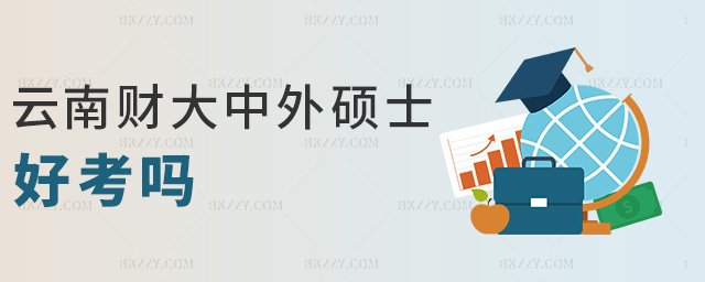 云南財大中外碩士好考嗎 云南財大中外碩士好考嗎