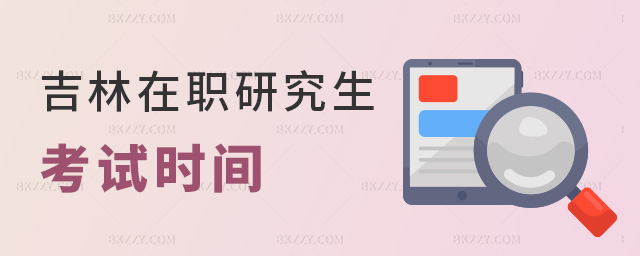 吉林在職研究生考試時間 吉林在職研究生考試時間