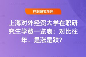 上海對外經(jīng)貿(mào)大學(xué)在職研究生學(xué)費(fèi)一覽表：對比往年，是漲是跌？