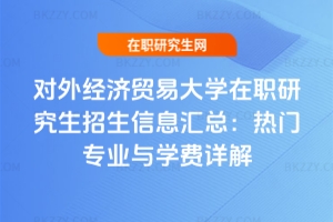 對外經濟貿易大學在職研究生招生信息匯總：熱門專業與學費詳解
