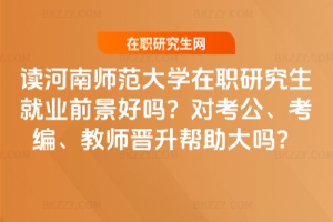 讀河南師范大學在職研究生就業前景好嗎？對考公、考編、教師晉升幫助大嗎？