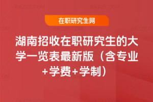 湖南招收在職研究生的大學一覽表2025最新版（含專業(yè)+學費+學制）