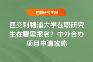 西交利物浦大學在職研究生在哪里報名？中外合辦項目申請攻略（2026版）
