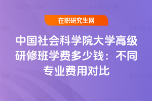 中國(guó)社會(huì)科學(xué)院大學(xué)高級(jí)研修班學(xué)費(fèi)多少錢：不同專業(yè)費(fèi)用對(duì)比