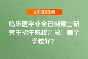 臨床醫學非全日制碩士研究生招生院校匯總！哪個學校好？
