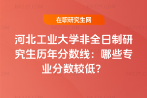 河北工業(yè)大學(xué)非全日制研究生歷年分?jǐn)?shù)線：哪些專業(yè)分?jǐn)?shù)較低？