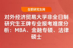 對外經濟貿易大學非全日制研究生王牌專業報考難度分析：MBA、金融專碩、法律碩士