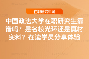 中國政法大學在職研究生靠譜嗎？是名校光環還是真材實料？在讀學員分享體驗
