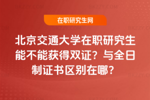 北京交通大學(xué)在職研究生能不能獲得雙證？與全日制證書(shū)區(qū)別在哪？