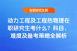 動(dòng)力工程及工程熱物理在職研究生考什么？科目、難度及備考策略全解析