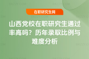 山西黨校在職研究生通過率高嗎？歷年錄取比例與難度分析