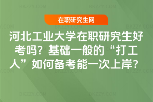 河北工業大學在職研究生好考嗎？基礎一般的“打工人”如何備考能一次上岸？