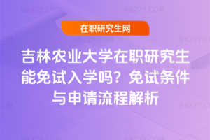 吉林農業(yè)大學在職研究生能免試入學嗎？2025年免試條件與申請流程解析