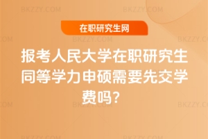 報考中國人民大學(xué)在職研究生同等學(xué)力申碩需要先交學(xué)費(fèi)嗎？