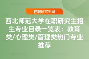 西北師范大學在職研究生招生專業目錄一覽表：教育類/心理類/管理類熱門專業推薦