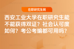 西安工業大學在職研究生能不能獲得雙證？社會認可度如何？考公考編都可用嗎？
