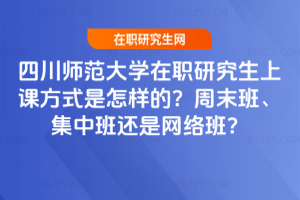 四川師范大學在職研究生上課方式是怎樣的？周末班、集中班還是網絡班？
