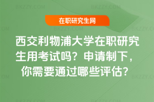西交利物浦大學在職研究生用考試嗎？申請制下，你需要通過哪些評估？