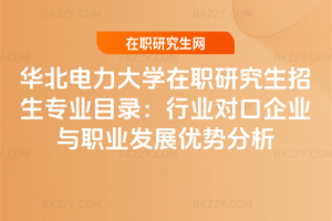華北電力大學在職研究生招生專業目錄：行業對口企業與職業發展優勢分析