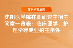 沈陽醫學院在職研究生招生簡章一覽表：臨床醫學、護理學等專業招生條件