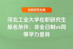 河北工業大學在職研究生報名條件：非全日制vs同等學力差異