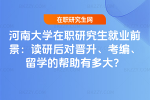 河南大學在職研究生就業前景：讀研后對晉升、考編、留學的幫助有多大？
