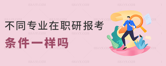 不同專業在職研報考條件一樣嗎 不同專業在職研報考條件一樣嗎