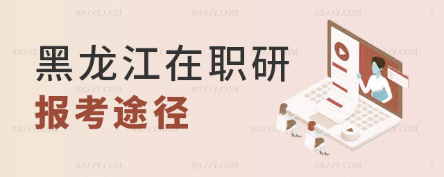 黑龍江在職研報考途徑 黑龍江在職研報考途徑