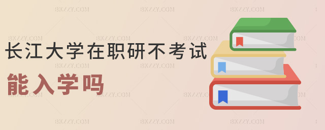 長江大學在職研不考試能入學嗎 長江大學在職研不考試能入學嗎