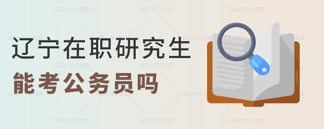 遼寧在職研究生能考公務員嗎 遼寧在職研究生能考公務員嗎