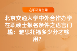 北京交通大學中外合作辦學在職碩士報名條件之語言門檻：雅思托福多少分才夠用？