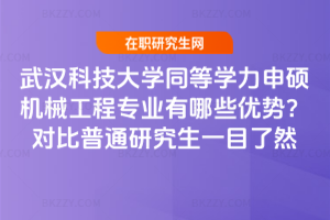 武漢科技大學同等學力申碩機械工程專業有哪些優勢?對比普通研究生一目了然