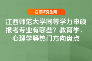 江西師范大學同等學力申碩報考專業有哪些？教育學、心理學等熱門方向盤點