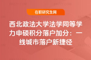 西北政法大學法學同等學力申碩積分落戶加分：一線城市落戶新捷徑