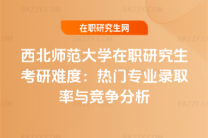 西北師范大學(xué)在職研究生考研難度：熱門專業(yè)錄取率與競爭分析