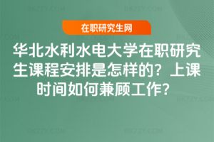 華北水利水電大學在職研究生課程安排是怎樣的？上課時間如何兼顧工作？
