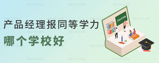 產品經理報同等學力哪個學校好 產品經理報同等學力哪個學校好