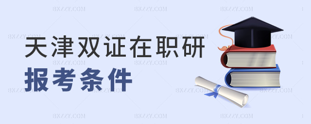天津雙證在職研報考條件 天津雙證在職研報考條件