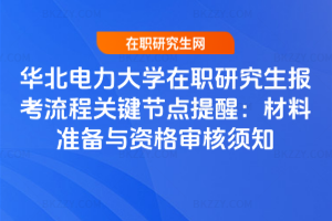 華北電力大學在職研究生報考流程關(guān)鍵節(jié)點提醒：材料準備與資格審核須知
