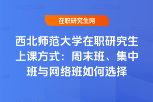 西北師范大學(xué)在職研究生上課方式：周末班、集中班與網(wǎng)絡(luò)班如何選擇