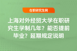 上海對外經貿大學在職研究生學制幾年？能否提前畢業？延期規定說明
