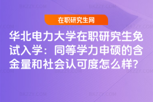 華北電力大學在職研究生免試入學：同等學力申碩的含金量和社會認可度怎么樣？