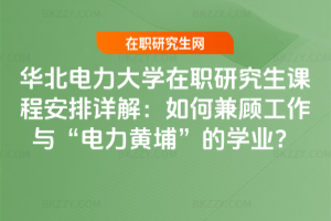 華北電力大學在職研究生課程安排詳解：如何兼顧工作與“電力黃埔”的學業？