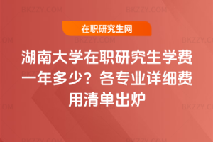 湖南大學(xué)在職研究生學(xué)費(fèi)一年多少？2026年各專業(yè)詳細(xì)費(fèi)用清單出爐